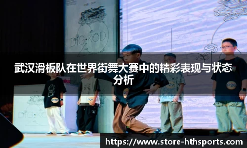 武汉滑板队在世界街舞大赛中的精彩表现与状态分析